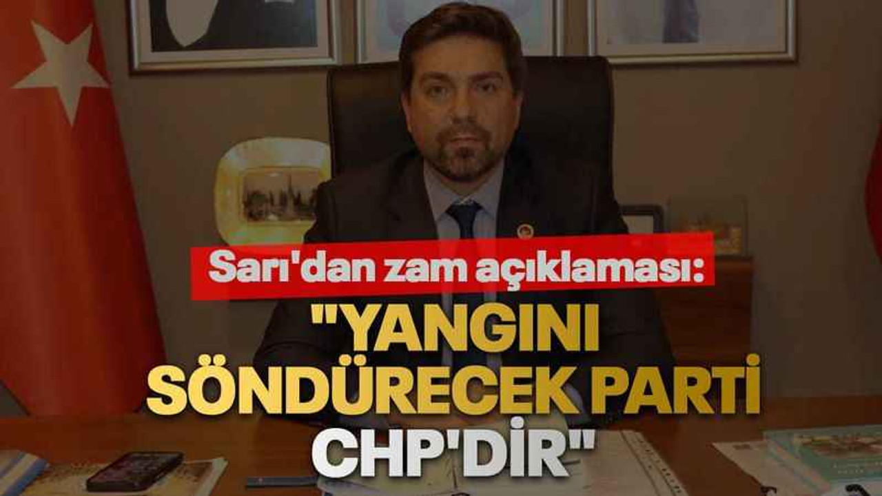 Sarı'dan zam açıklaması: "Yangını söndürecek parti CHP'dir"
